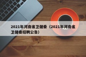 2021年河南省卫健委（2021年河南省卫健委招聘公告）