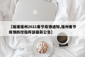 【福建福州2021春节疫情通知,福州春节疫情防控指挥部最新公告】