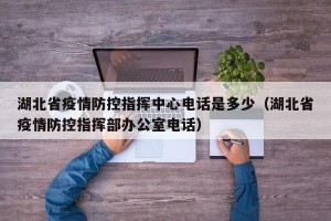 湖北省疫情防控指挥中心电话是多少（湖北省疫情防控指挥部办公室电话）