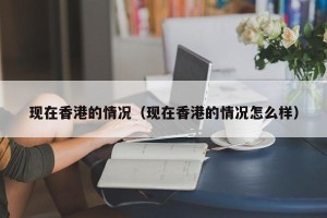 现在香港的情况（现在香港的情况怎么样）