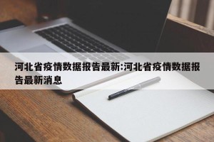 河北省疫情数据报告最新:河北省疫情数据报告最新消息