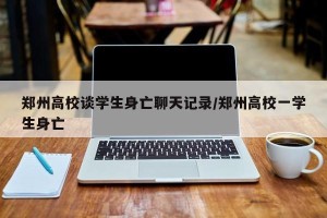 郑州高校谈学生身亡聊天记录/郑州高校一学生身亡