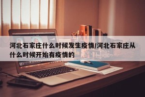 河北石家庄什么时候发生疫情/河北石家庄从什么时候开始有疫情的