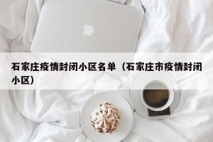 石家庄疫情封闭小区名单（石家庄市疫情封闭小区）