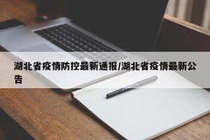 湖北省疫情防控最新通报/湖北省疫情最新公告