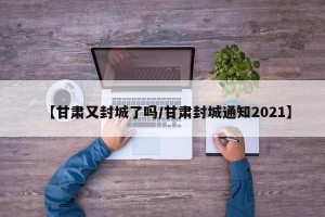 【甘肃又封城了吗/甘肃封城通知2021】