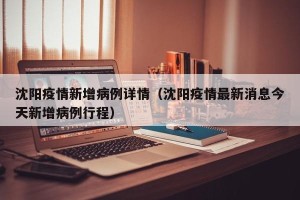 沈阳疫情新增病例详情（沈阳疫情最新消息今天新增病例行程）