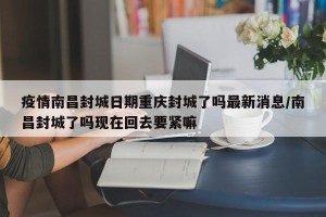 疫情南昌封城日期重庆封城了吗最新消息/南昌封城了吗现在回去要紧嘛
