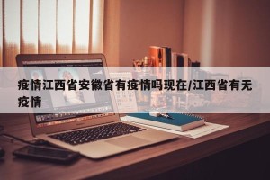 疫情江西省安徽省有疫情吗现在/江西省有无疫情