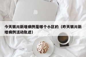 今天银川新增病例是哪个小区的（昨天银川新增病例活动轨迹）