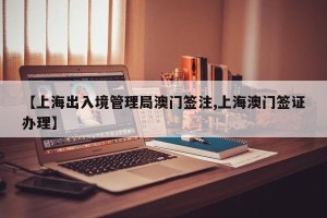 【上海出入境管理局澳门签注,上海澳门签证办理】