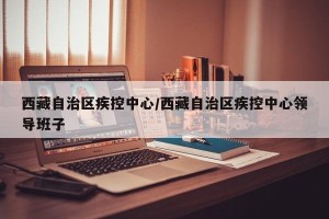 西藏自治区疾控中心/西藏自治区疾控中心领导班子