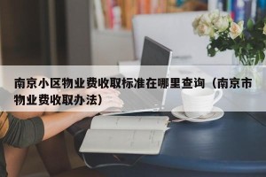 南京小区物业费收取标准在哪里查询（南京市物业费收取办法）