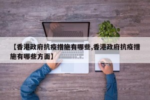 【香港政府抗疫措施有哪些,香港政府抗疫措施有哪些方面】