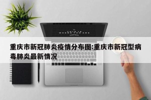 重庆市新冠肺炎疫情分布图:重庆市新冠型病毒肺炎最新情况