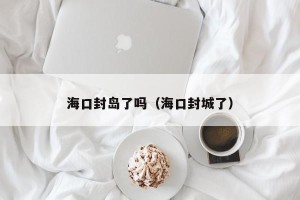 海口封岛了吗（海口封城了）