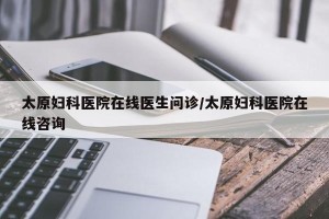 太原妇科医院在线医生问诊/太原妇科医院在线咨询