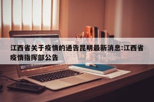 江西省关于疫情的通告昆明最新消息:江西省疫情指挥部公告