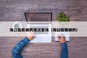 海口最新病例情况查询（海口疫情病例）
