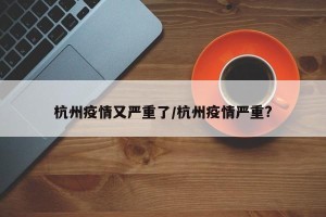 杭州疫情又严重了/杭州疫情严重?
