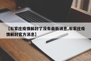 【石家庄疫情解封了没有最新消息,石家庄疫情解封官方消息】