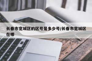 长春市宽城区的区号是多少号/长春市宽城区在哪
