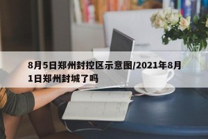 8月5日郑州封控区示意图/2021年8月1日郑州封城了吗