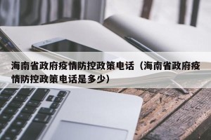 海南省政府疫情防控政策电话（海南省政府疫情防控政策电话是多少）