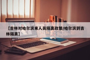 【吉林对哈尔滨来人员隔离政策/哈尔滨到吉林隔离】