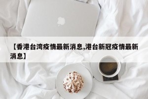 【香港台湾疫情最新消息,港台新冠疫情最新消息】