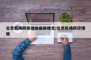 北京机场防疫措施最新规定/北京机场防控措施