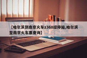 【哈尔滨到南京火车z368经停站,哈尔滨至南京火车票查询】
