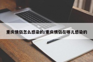 重庆情侣怎么感染的/重庆情侣在哪儿感染的
