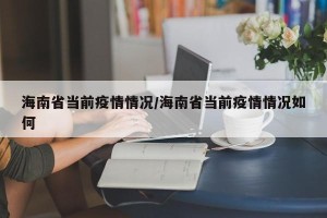 海南省当前疫情情况/海南省当前疫情情况如何