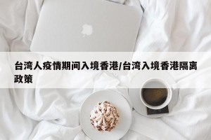 台湾人疫情期间入境香港/台湾入境香港隔离政策