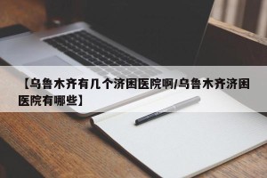 【乌鲁木齐有几个济困医院啊/乌鲁木齐济困医院有哪些】