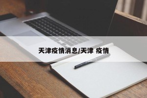 天津疫情消息/天津 疫情