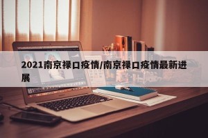2021南京禄口疫情/南京禄口疫情最新进展