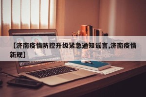 【济南疫情防控升级紧急通知谣言,济南疫情新规】
