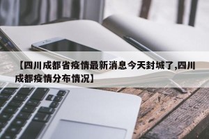 【四川成都省疫情最新消息今天封城了,四川成都疫情分布情况】