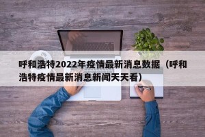 呼和浩特2022年疫情最新消息数据（呼和浩特疫情最新消息新闻天天看）