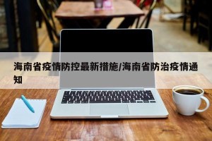 海南省疫情防控最新措施/海南省防治疫情通知