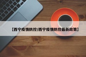 【西宁疫情防控/西宁疫情防控最新政策】