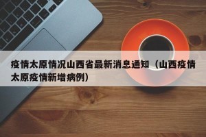 疫情太原情况山西省最新消息通知（山西疫情太原疫情新增病例）
