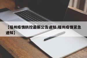【福州疫情防控最新公告通知,福州疫情紧急通知】
