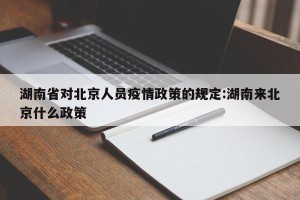 湖南省对北京人员疫情政策的规定:湖南来北京什么政策