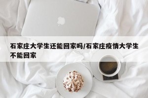 石家庄大学生还能回家吗/石家庄疫情大学生不能回家