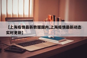 【上海疫情最新数据国内,上海疫情最新动态实时更新】