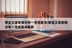 黑龙江省疫情分布一览表查询:黑龙江省疫情分布一览表查询最新