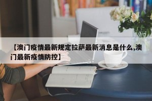 【澳门疫情最新规定拉萨最新消息是什么,澳门最新疫情防控】